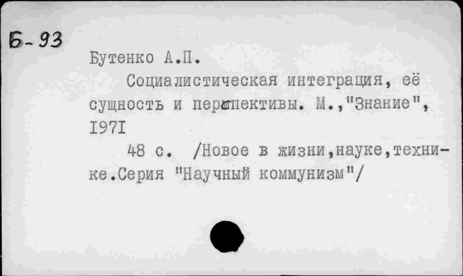 ﻿Б-33
Бутенко А.П.
Социалистическая интеграция, её сущность и перспективы. М.»"Знание", 1971
48 с. /Новое в жизни,науке,технике. Серия "Научный коммунизм"/